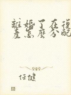 离婚了在复婚财产怎么分配封面