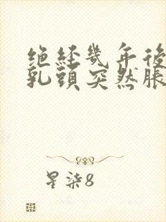 绝经几年后双侧乳头突然胀疼