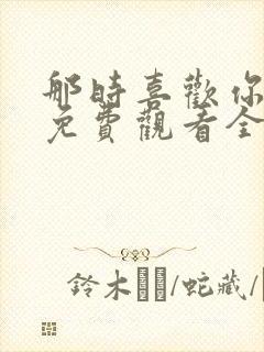 那时喜欢你短剧免费观看全集完整版高清