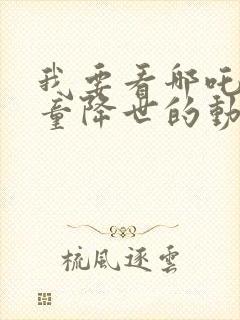 我要看哪吒之魔童降世的动画片