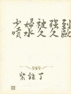 少妇被强到高潮喷水久久欧美精品