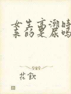 女生高潮时喷出来的是尿吗