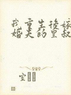 我重生后嫁了未婚夫的皇叔