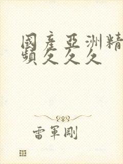 国产亚洲精品视频久久久