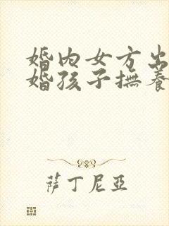 婚内女方出轨离婚孩子抚养权问题