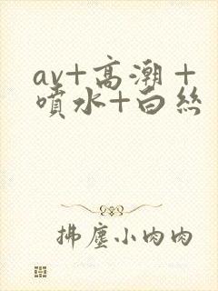 av+高潮 +喷水+白丝封面