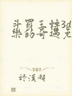 斗罗玉转3d不乐的奇遇免费漫画