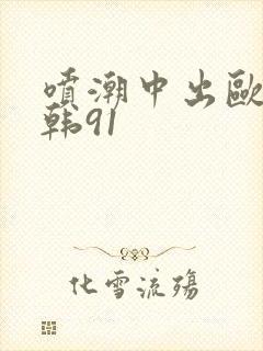 喷潮中出欧美日韩91