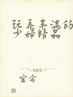 玩弄丰满的人妻少妇精品