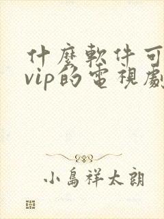 什么软件可以看vip的电视剧免费