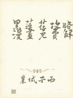 黑莲花攻略手册漫画免费解说