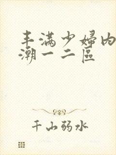 丰满少妇内射高潮一二区