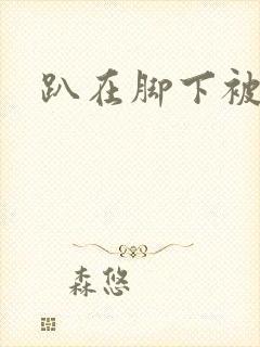 趴在脚下被调教