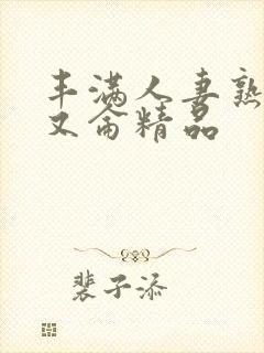 丰满人妻熟妇乱又仑精品