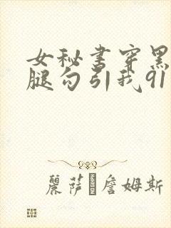 女秘书穿黑丝美腿勾引我91封面