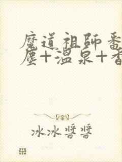 魔道祖师番外避尘+温泉+香炉番外无删减