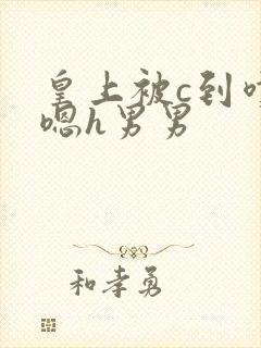 皇上被c到喷水嗯h男男