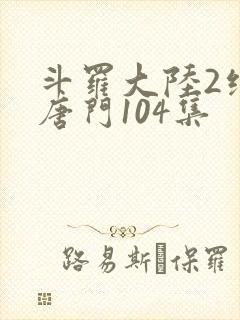 斗罗大陆2绝世唐门104集