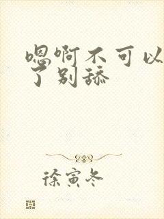 嗯啊不可以不要了别舔