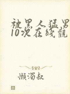 被黑人猛男高潮10次在线观看