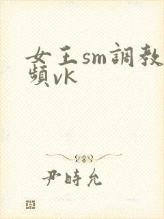 女王sm调教视频vk