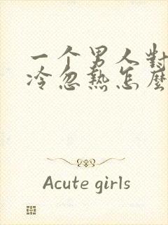 一个男人对你忽冷忽热怎么应付