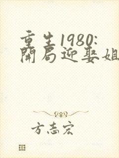 重生1980:开局迎娶姐姐闺蜜完结版