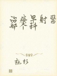 治疗早射医院去哪个科