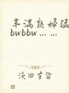丰满熟妇猛性bbwbbw……