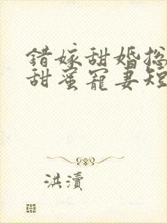 错嫁甜婚总裁的甜蜜宠妻短剧