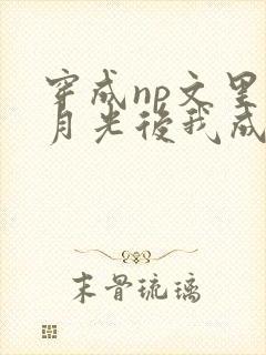 穿成np文里白月光后我成了主角