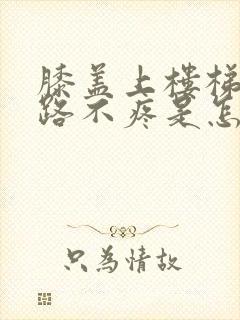 膝盖上楼梯疼走路不疼是怎么回事