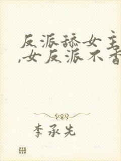 反派舔女主干嘛,女反派不香吗免费