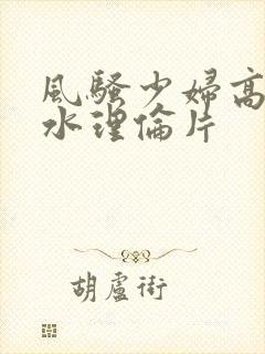 风骚少妇高潮喷水理伦片