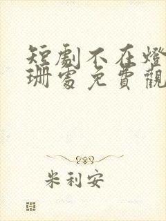 短剧不在灯火阑珊处免费观看全集