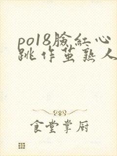 po18脸红心跳作茧熟人作案