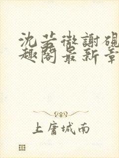 沈若微谢砚舟笔趣阁最新章节