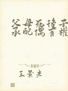 父母死后子女继承配偶有权继承权吗封面