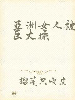 亚洲女人被黑人巨大操