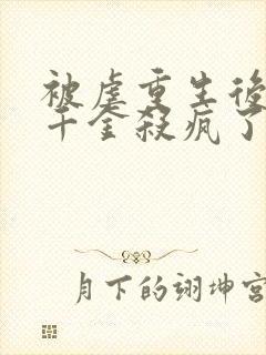 被虐重生后,真千金杀疯了全书下载