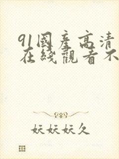 91国产高清线在线观看不卡