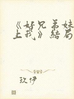 《好兄弟妹妹爱上我》结局