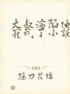 大叔沦陷他乖乖宠我了小说