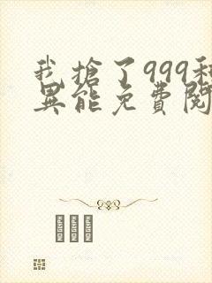 我抢了999种异能免费阅读全