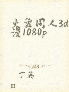 火舞同人3d动漫1080p