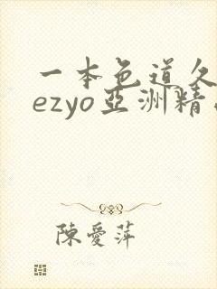 一本色道久久hezyo亚洲精品