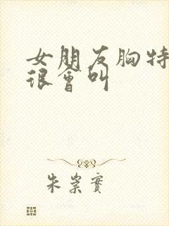 女朋友胸特别大很会叫