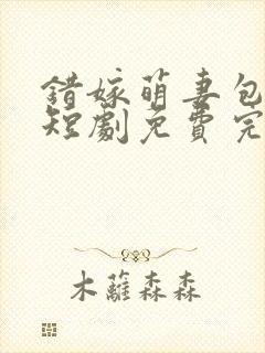 错嫁萌妻包甜的短剧免费完整版