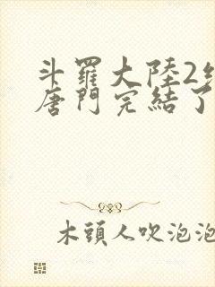 斗罗大陆2绝世唐门完结了吗