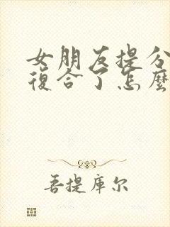 女朋友提分手又复合了怎么挽回